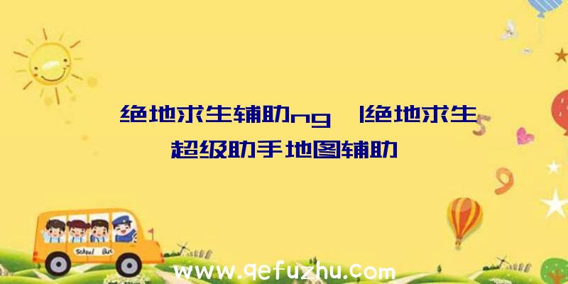 「绝地求生辅助ng」|绝地求生超级助手地图辅助